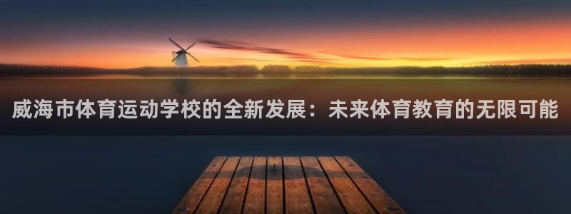 利记官方正版app集团简介：威海市体育运动学校的全新