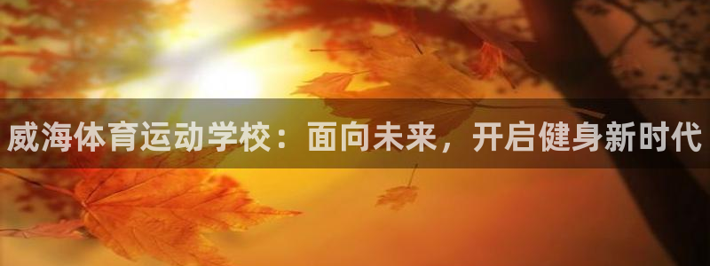 利记官方正版app集团官网首页：威海体育运动学校：面