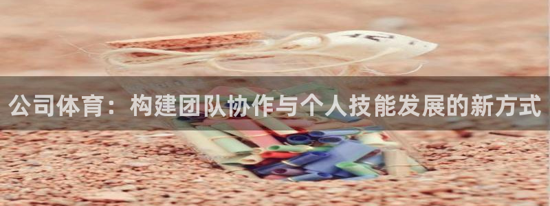 利记官方正版app集团官网首页：公司体育：构建团队协