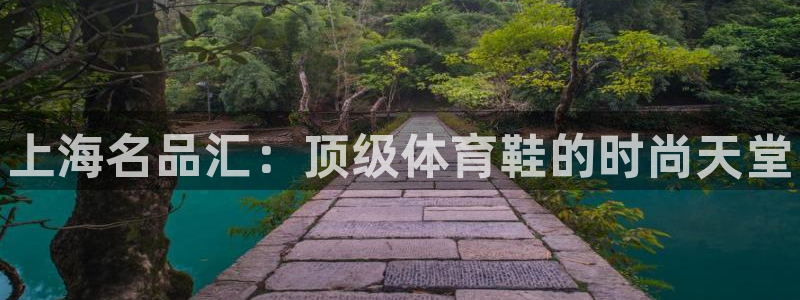 利记官网下载官方客服电话：上海名品汇：顶级体育鞋的时尚天堂