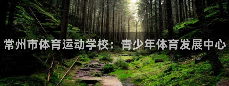 利记官网下载平台假的吗是真的吗：常州市体育运动学校：