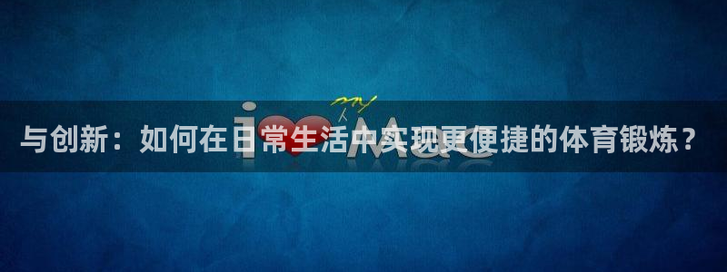 利记官方正版app集团官网首页：与创新：如何在日常生