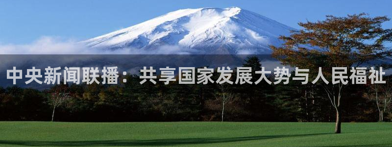 新球直播：中央新闻联播：共享国家发展大势与人民福祉