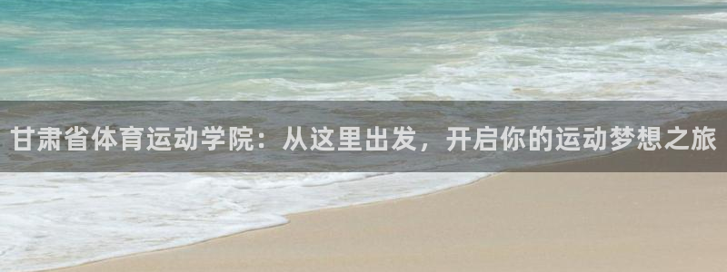 利记官网下载软件:甘肃省体育运动学院:从这里出发,开启你的运