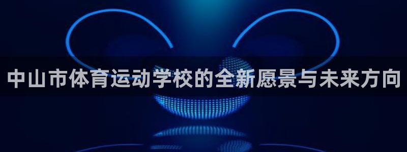 利记官网下载平台：中山市体育运动学校的全新愿景与未来方向