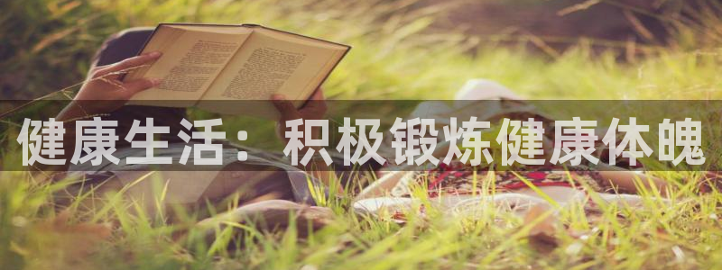 利记官网下载平台假的吗是真的吗：健康生活：积极锻炼健