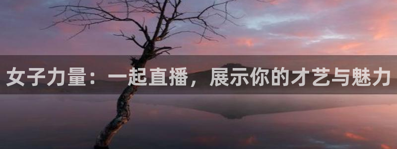 新球体育直播：女子力量：一起直播，展示你的才艺与魅力
